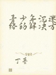 青少年沉迷于网络的解决方法