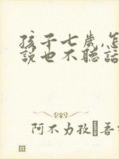 孩子七岁,怎么说也不听话,怎么办