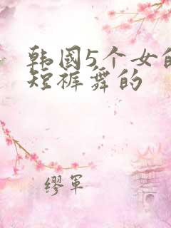 韩国5个女的穿短裤舞的