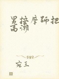 男按摩师把我弄高潮