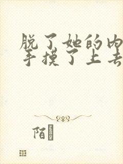 脱了她的内裤顺手摸了上去