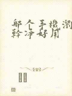 哪个手机浏览器干净好用