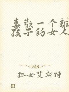 喜欢一个离婚带孩子的女人怎么办