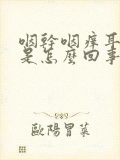 咽干咽痒耳朵痒是怎么回事