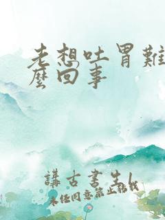 老想吐胃难受怎么回事