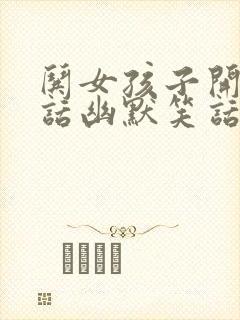 哄女孩子开心的话幽默笑话