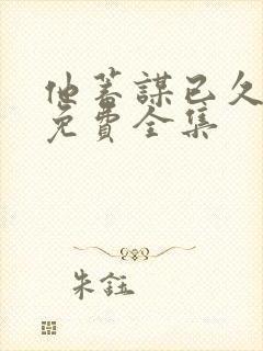 他蓄谋已久短剧免费全集