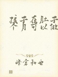 孩子在肚子里几个月可以做亲子鉴定