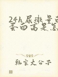 24h尿微量白蛋白高是怎么回事