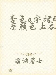 杏色a字裙配什么颜色上衣好看