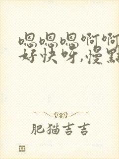 嗯嗯嗯啊啊啊啊好快呀,慢点