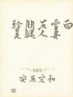 干朋友雪白丝袜美腿人妻