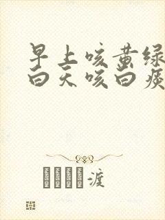 早上咳黄绿色痰白天咳白痰