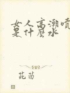 女人高潮喷的水是什么水