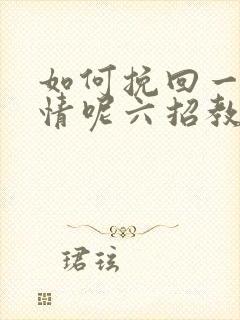 如何挽回一段感情呢六招教你们挽回感情