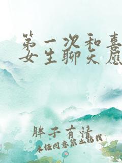 第一次和喜欢的女生聊天应该说啥