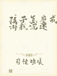 孩子怎么戒掉玩游戏沉迷