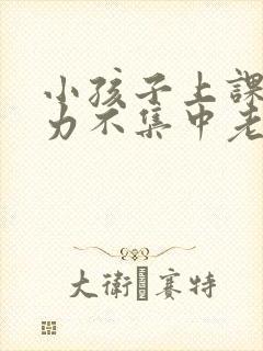 小孩子上课注意力不集中老是走神