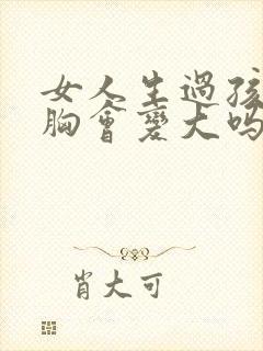 女人生过孩子后胸会变大吗