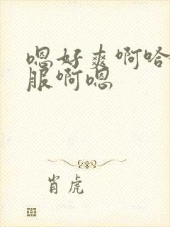 嗯好爽啊哈好舒服啊嗯