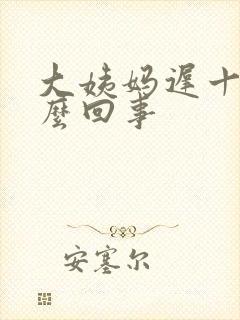 大姨妈迟十天怎么回事