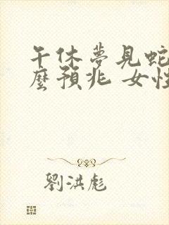 午休梦见蛇是什么预兆 女性