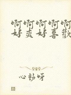 啊啊啊啊啊好大好爽好喜欢