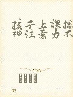 孩子上课总是走神注意力不集中怎么回事