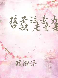 孩子注意力不集中缺 老爱走神