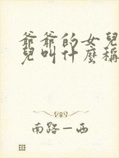 爷爷的女儿的女儿叫什么称呼