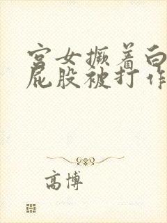 宫女撅着白嫩光屁股被打作文