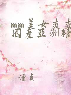 mm美女爽爽爽国产亚洲精品999