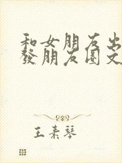 和女朋友出去玩发朋友圈文案