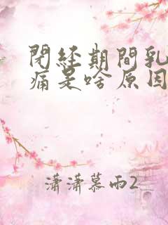 闭经期间乳房胀痛是啥原因