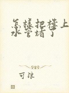 怎样把楼上的下水管堵了