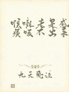 喉咙老是感觉有痰咳不出来是什么原因