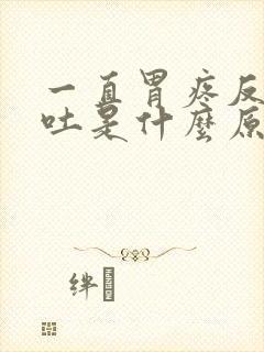 一直胃疼反胃想吐是什么原因