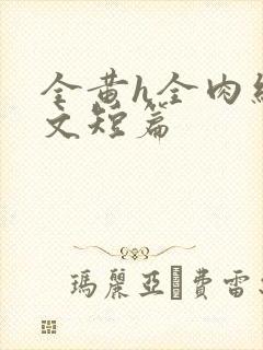 全黄h全肉细节文短篇