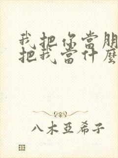 我把你当朋友你把我当什么的句子