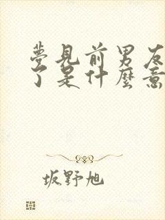 梦见前男友离婚了是什么意思