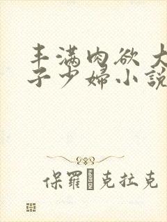 丰满肉欲 大奶子少妇小说