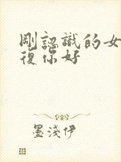 刚认识的女生回复你好