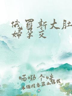 俄罗斯大肚子孕妇孕交