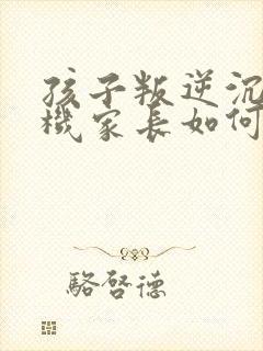 孩子叛逆沉迷手机家长如何引导