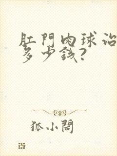 肛门肉球治疗要多少钱?