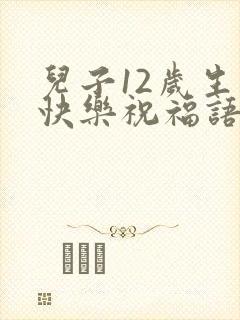 儿子12岁生日快乐祝福语发朋友圈