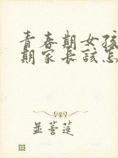 青春期女孩叛逆期家长该怎么沟通