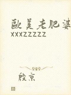 欧美老肥婆xxxxxzzzzz