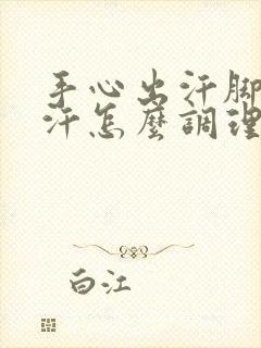 手心出汗脚心出汗怎么调理