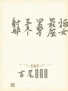 射手男最怕失去哪个星座女